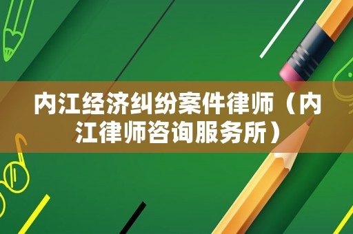 內(nèi)江經(jīng)濟(jì)糾紛案件律師（內(nèi)江律師咨詢服務(wù)所）