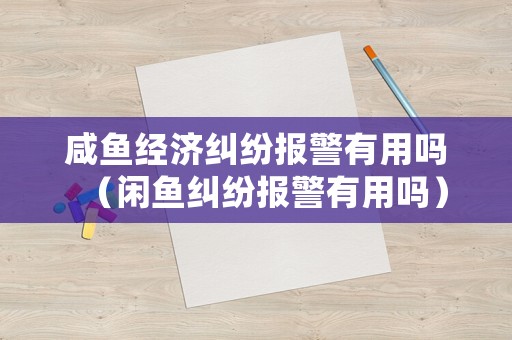 咸魚經(jīng)濟(jì)糾紛報(bào)警有用嗎（閑魚糾紛報(bào)警有用嗎）
