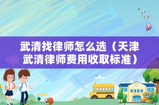 武清找律師怎么選（天津武清律師費(fèi)用收取標(biāo)準(zhǔn)）
