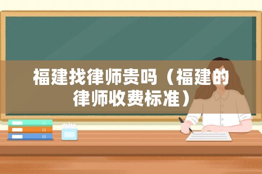 福建找律師貴嗎（福建的律師收費(fèi)標(biāo)準(zhǔn)）
