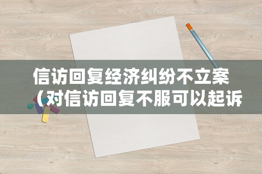 信訪回復(fù)經(jīng)濟(jì)糾紛不立案（對(duì)信訪回復(fù)不服可以起訴嗎）