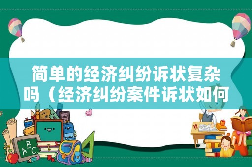 簡(jiǎn)單的經(jīng)濟(jì)糾紛訴狀復(fù)雜嗎（經(jīng)濟(jì)糾紛案件訴狀如何寫）