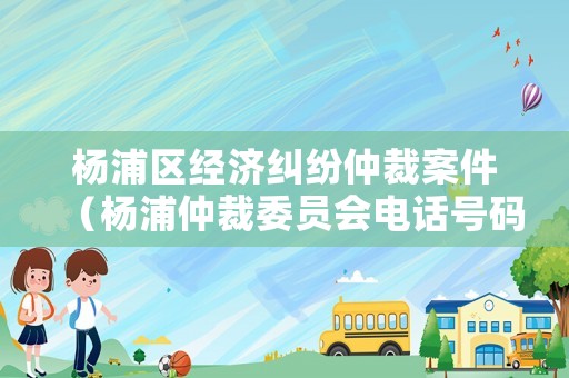 楊浦區(qū)經(jīng)濟(jì)糾紛仲裁案件（楊浦仲裁委員會(huì)電話號(hào)碼）