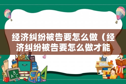 經(jīng)濟(jì)糾紛被告要怎么做（經(jīng)濟(jì)糾紛被告要怎么做才能立案）
