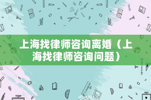 上海找律師咨詢離婚（上海找律師咨詢問題）