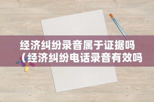 經(jīng)濟(jì)糾紛錄音屬于證據(jù)嗎（經(jīng)濟(jì)糾紛電話錄音有效嗎）