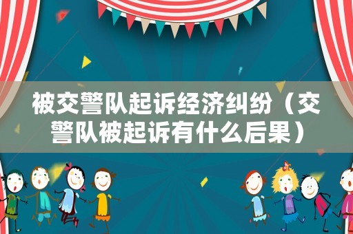 被交警隊起訴經(jīng)濟糾紛（交警隊被起訴有什么后果）