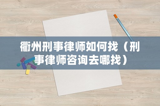 衢州刑事律師如何找（刑事律師咨詢去哪找）