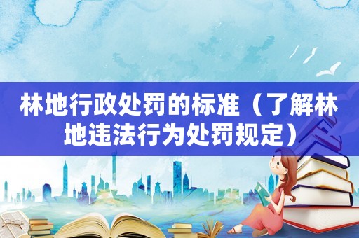 林地行政處罰的標準（了解林地違法行為處罰規(guī)定）