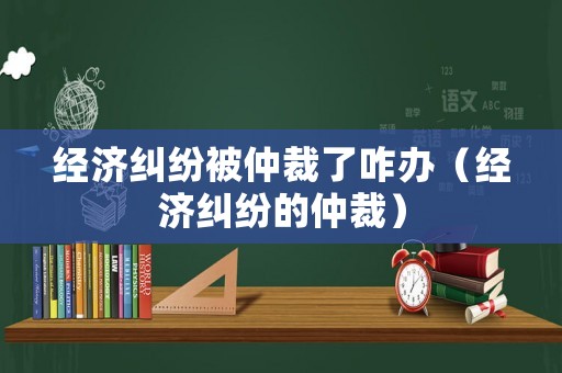 經(jīng)濟(jì)糾紛被仲裁了咋辦（經(jīng)濟(jì)糾紛的仲裁）