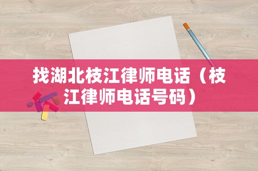 找湖北枝江律師電話（枝江律師電話號(hào)碼）