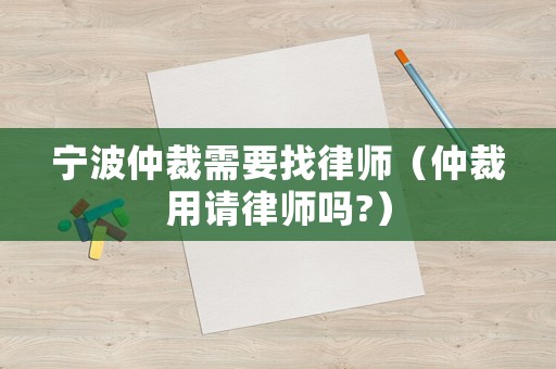 寧波仲裁需要找律師（仲裁用請律師嗎?）