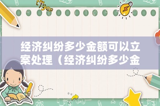 經(jīng)濟(jì)糾紛多少金額可以立案處理（經(jīng)濟(jì)糾紛多少金額法院受理）