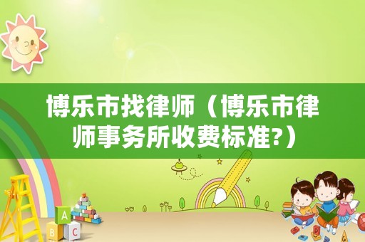 博樂(lè)市找律師（博樂(lè)市律師事務(wù)所收費(fèi)標(biāo)準(zhǔn)?）