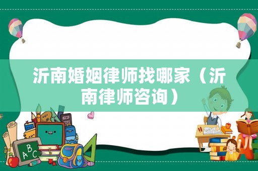 沂南婚姻律師找哪家（沂南律師咨詢）