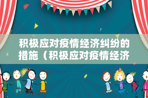 積極應(yīng)對(duì)疫情經(jīng)濟(jì)糾紛的措施（積極應(yīng)對(duì)疫情經(jīng)濟(jì)糾紛的措施和建議）