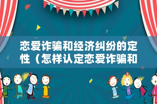 戀愛詐騙和經(jīng)濟糾紛的定性（怎樣認定戀愛詐騙和經(jīng)濟糾紛）