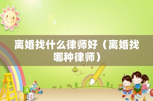 離婚找什么律師好（離婚找哪種律師）