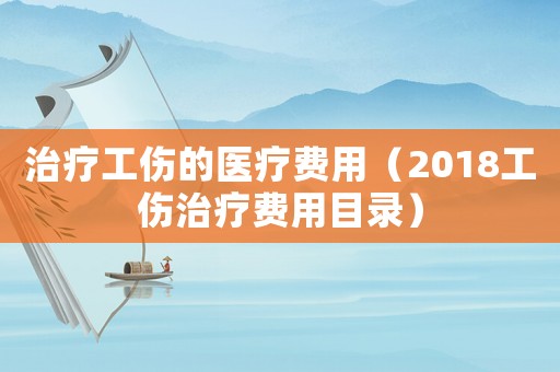 治療工傷的醫(yī)療費(fèi)用（2018工傷治療費(fèi)用目錄）