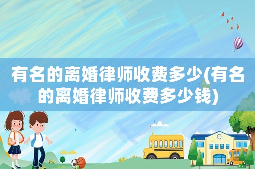 有名的離婚律師收費多少(有名的離婚律師收費多少錢)