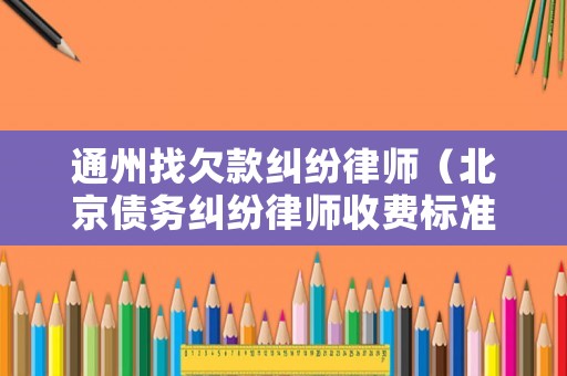 通州找欠款糾紛律師（北京債務糾紛律師收費標準）