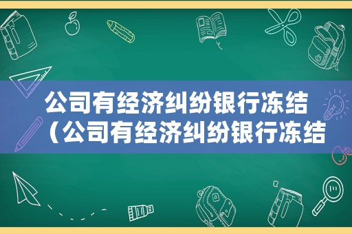 公司有經(jīng)濟糾紛銀行凍結(jié)（公司有經(jīng)濟糾紛銀行凍結(jié)怎么辦）