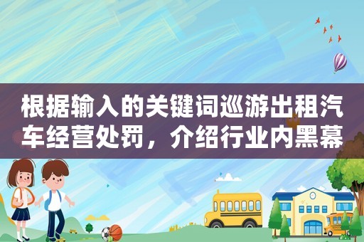 根據(jù)輸入的關(guān)鍵詞巡游出租汽車經(jīng)營處罰，介紹行業(yè)內(nèi)黑幕，你不得不知的事實