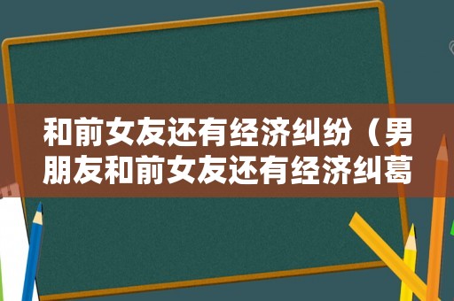 和前女友還有經(jīng)濟(jì)糾紛（男朋友和前女友還有經(jīng)濟(jì)糾葛）