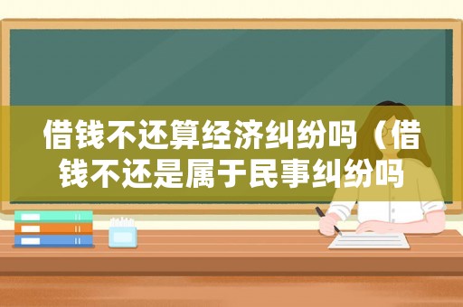 借錢不還算經(jīng)濟(jì)糾紛嗎（借錢不還是屬于民事糾紛嗎）