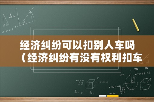經(jīng)濟糾紛可以扣別人車嗎（經(jīng)濟糾紛有沒有權(quán)利扣車）