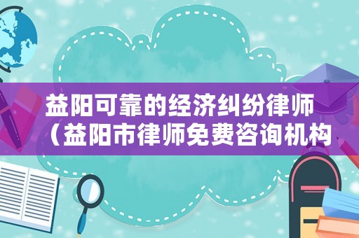益陽(yáng)可靠的經(jīng)濟(jì)糾紛律師（益陽(yáng)市律師免費(fèi)咨詢機(jī)構(gòu)）