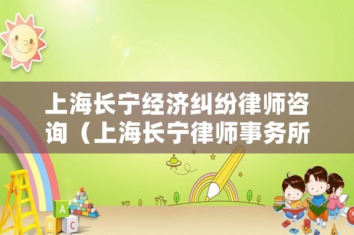 上海長(zhǎng)寧經(jīng)濟(jì)糾紛律師咨詢(xún)（上海長(zhǎng)寧律師事務(wù)所排名前十名）