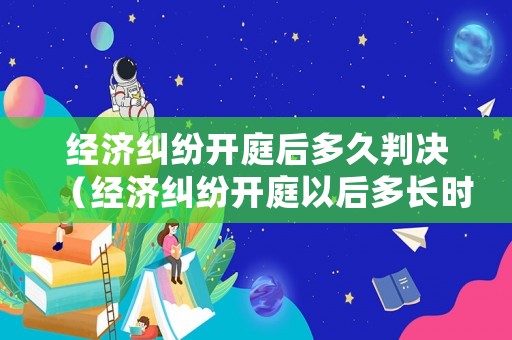 經(jīng)濟糾紛開庭后多久判決（經(jīng)濟糾紛開庭以后多長時間可以出判決結果）
