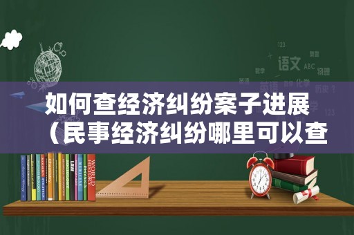如何查經(jīng)濟糾紛案子進展（民事經(jīng)濟糾紛哪里可以查）