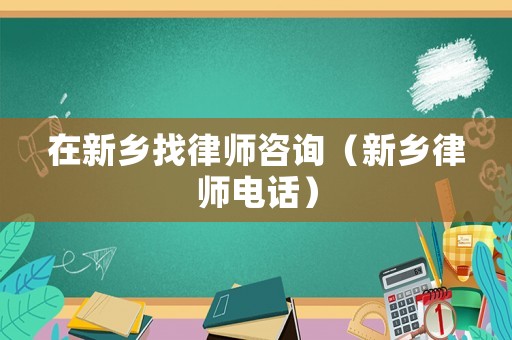 在新鄉(xiāng)找律師咨詢（新鄉(xiāng)律師電話）