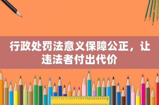 行政處罰法意義保障公正，讓違法者付出代價(jià)