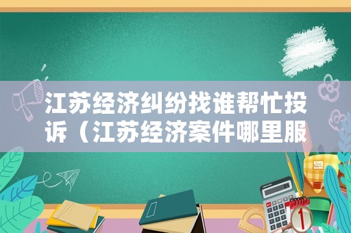 江蘇經(jīng)濟(jì)糾紛找誰(shuí)幫忙投訴（江蘇經(jīng)濟(jì)案件哪里服刑）