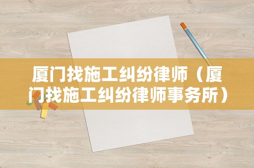 廈門找施工糾紛律師（廈門找施工糾紛律師事務(wù)所）