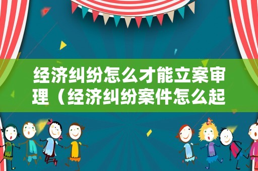經(jīng)濟糾紛怎么才能立案審理（經(jīng)濟糾紛案件怎么起訴）