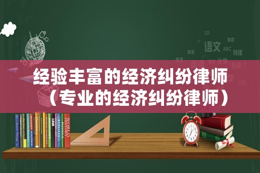 經(jīng)驗(yàn)豐富的經(jīng)濟(jì)糾紛律師（專業(yè)的經(jīng)濟(jì)糾紛律師）