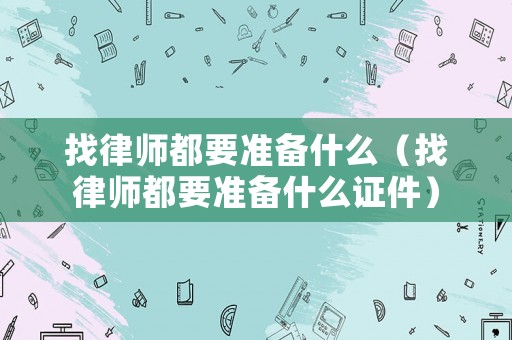 找律師都要準備什么（找律師都要準備什么證件）
