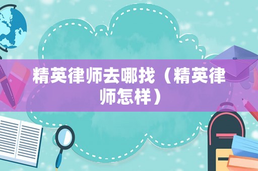 精英律師去哪找（精英律師怎樣）