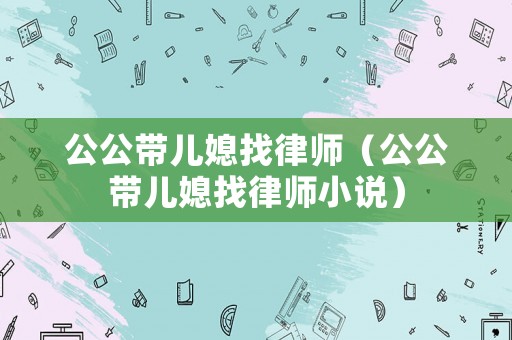 公公帶兒媳找律師（公公帶兒媳找律師小說）