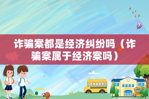 詐騙案都是經(jīng)濟(jì)糾紛嗎（詐騙案屬于經(jīng)濟(jì)案嗎）