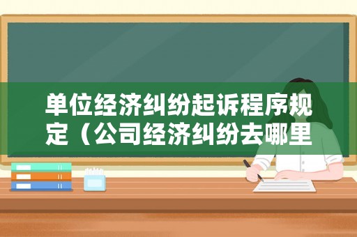 單位經(jīng)濟(jì)糾紛起訴程序規(guī)定（公司經(jīng)濟(jì)糾紛去哪里報案）