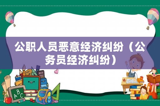 公職人員惡意經(jīng)濟糾紛（公務(wù)員經(jīng)濟糾紛）
