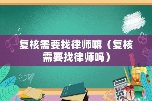 復(fù)核需要找律師嘛（復(fù)核需要找律師嗎）
