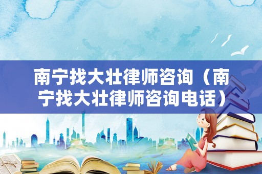 南寧找大壯律師咨詢（南寧找大壯律師咨詢電話）