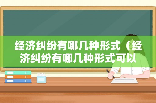 經(jīng)濟糾紛有哪幾種形式（經(jīng)濟糾紛有哪幾種形式可以解決）