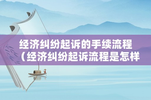 經(jīng)濟糾紛起訴的手續(xù)流程（經(jīng)濟糾紛起訴流程是怎樣的）